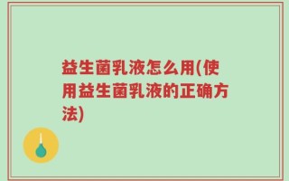 益生菌乳液怎么用(使用益生菌乳液的正确方法)