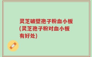 灵芝破壁孢子粉血小板(灵芝孢子粉对血小板有好处)