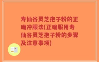 寿仙谷灵芝孢子粉的正确冲服法(正确服用寿仙谷灵芝孢子粉的步骤及注意事项)