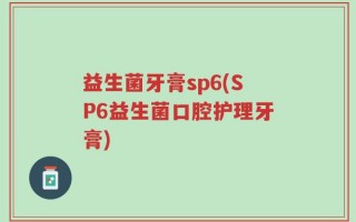 益生菌牙膏sp6(SP6益生菌口腔护理牙膏)