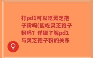 打pd1可以吃灵芝孢子粉吗(能吃灵芝孢子粉吗？详细了解pd1与灵芝孢子粉的关系