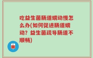 吃益生菌肠道蠕动慢怎么办(如何促进肠道蠕动？益生菌疏导肠道不顺畅)