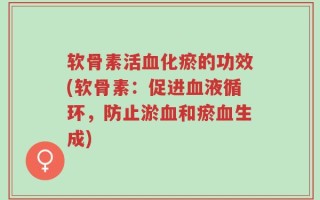 软骨素活血化瘀的功效(软骨素：促进血液循环，防止淤血和瘀血生成)