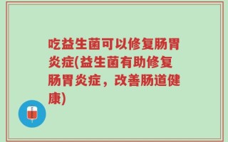 吃益生菌可以修复肠胃炎症(益生菌有助修复肠胃炎症，改善肠道健康)