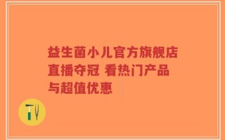 益生菌小儿官方旗舰店直播夺冠 看热门产品与超值优惠