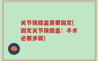 关节镜膝盖需要固定(固定关节镜膝盖：手术必要步骤)