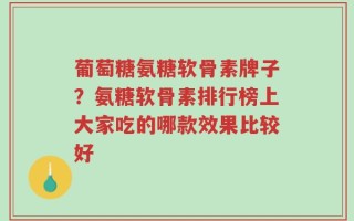 葡萄糖氨糖软骨素牌子？氨糖软骨素排行榜上大家吃的哪款效果比较好