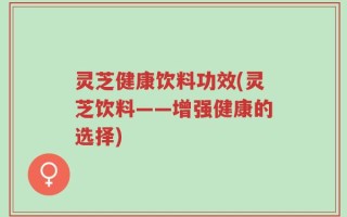 灵芝健康饮料功效(灵芝饮料——增强健康的选择)