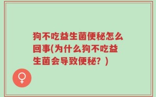 狗不吃益生菌便秘怎么回事(为什么狗不吃益生菌会导致便秘？)