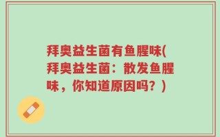 拜奥益生菌有鱼腥味(拜奥益生菌：散发鱼腥味，你知道原因吗？)