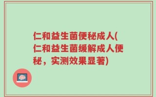 仁和益生菌便秘成人(仁和益生菌缓解成人便秘，实测效果显著)