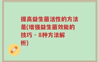 提高益生菌活性的方法是(增强益生菌效能的技巧 - 8种方法解析)