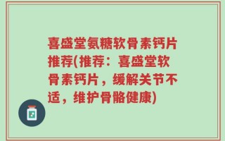 喜盛堂氨糖软骨素钙片推荐(推荐：喜盛堂软骨素钙片，缓解关节不适，维护骨骼健康)