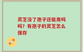 灵芝没了孢子还能用吗吗？有孢子的灵芝怎么保存