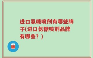 进口氨糖喷剂有哪些牌子(进口氨糖喷剂品牌有哪些？)