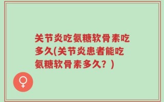 关节炎吃氨糖软骨素吃多久(关节炎患者能吃氨糖软骨素多久？)