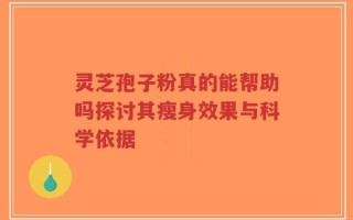 灵芝孢子粉真的能帮助吗探讨其瘦身效果与科学依据