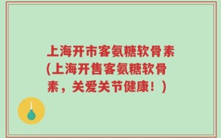 上海开市客氨糖软骨素(上海开售客氨糖软骨素，关爱关节健康！)