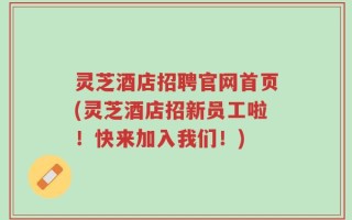 灵芝酒店招聘官网首页(灵芝酒店招新员工啦！快来加入我们！)