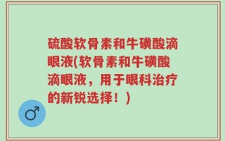 硫酸软骨素和牛磺酸滴眼液(软骨素和牛磺酸滴眼液，用于眼科治疗的新锐选择！)
