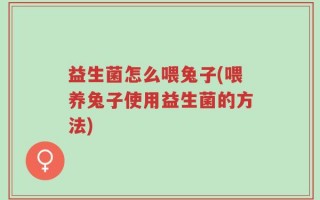 益生菌怎么喂兔子(喂养兔子使用益生菌的方法)