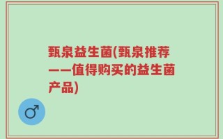 甄泉益生菌(甄泉推荐——值得购买的益生菌产品)