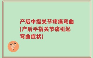 产后中指关节疼痛弯曲(产后手指关节痛引起弯曲症状)