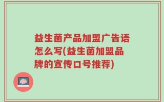 益生菌产品加盟广告语怎么写(益生菌加盟品牌的宣传口号推荐)