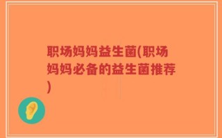 职场妈妈益生菌(职场妈妈必备的益生菌推荐)