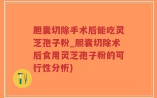胆囊切除手术后能吃灵芝孢子粉_胆囊切除术后食用灵芝孢子粉的可行性分析)