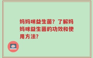 妈妈咪益生菌？了解妈妈咪益生菌的功效和使用方法？