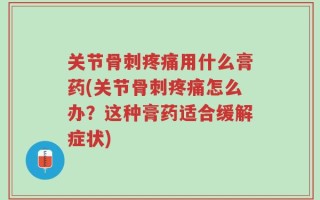 关节骨刺疼痛用什么膏药(关节骨刺疼痛怎么办？这种膏药适合缓解症状)