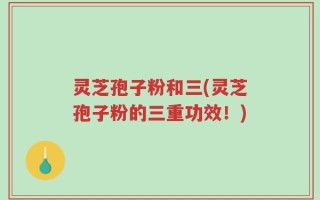 灵芝孢子粉和三(灵芝孢子粉的三重功效！)