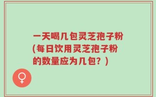 一天喝几包灵芝孢子粉(每日饮用灵芝孢子粉的数量应为几包？)