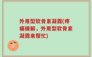 外用型软骨素凝露(疼痛缓解，外用型软骨素凝露来帮忙)