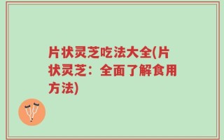 片状灵芝吃法大全(片状灵芝：全面了解食用方法)