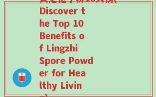 灵芝孢子粉10大榜(Discover the Top 10 Benefits of Lingzhi Spore Powder for Healthy Living)