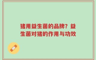 猪用益生菌的品牌？益生菌对猪的作用与功效