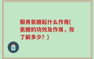 服用氨糖起什么作用(氨糖的功效及作用，你了解多少？)