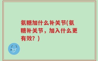 氨糖加什么补关节(氨糖补关节，加入什么更有效？)