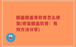 膝盖膝盖骨软骨怎么修复(修复膝盖软骨：有效方法分享)