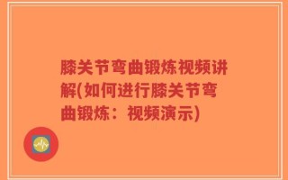 膝关节弯曲锻炼视频讲解(如何进行膝关节弯曲锻炼：视频演示)