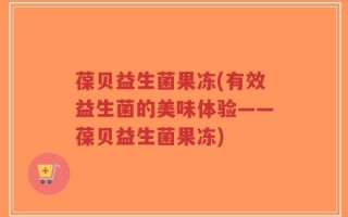 葆贝益生菌果冻(有效益生菌的美味体验——葆贝益生菌果冻)