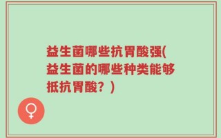 益生菌哪些抗胃酸强(益生菌的哪些种类能够抵抗胃酸？)