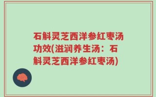 石斛灵芝西洋参红枣汤功效(滋润养生汤：石斛灵芝西洋参红枣汤)
