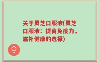 关于灵芝口服液(灵芝口服液：提高免疫力，滋补健康的选择)