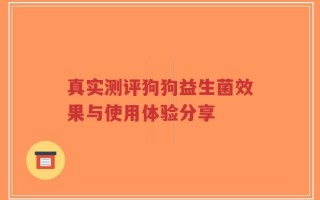 真实测评狗狗益生菌效果与使用体验分享