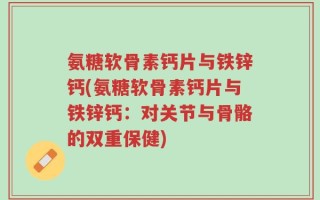 氨糖软骨素钙片与铁锌钙(氨糖软骨素钙片与铁锌钙：对关节与骨骼的双重保健)