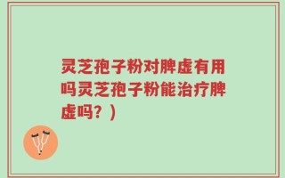 灵芝孢子粉对脾虚有用吗灵芝孢子粉能治疗脾虚吗？)