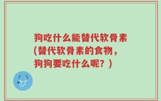 狗吃什么能替代软骨素(替代软骨素的食物，狗狗要吃什么呢？)